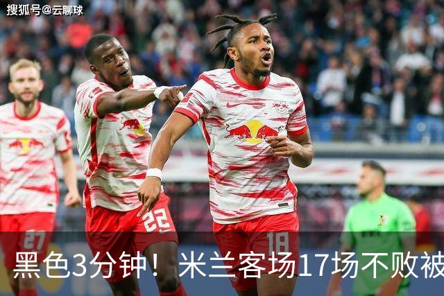 黑色3分钟！米兰客场17场不败被终结 落后榜首6分